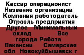 Кассир-операционист › Название организации ­ Компания-работодатель › Отрасль предприятия ­ Другое › Минимальный оклад ­ 15 000 - Все города Работа » Вакансии   . Самарская обл.,Новокуйбышевск г.